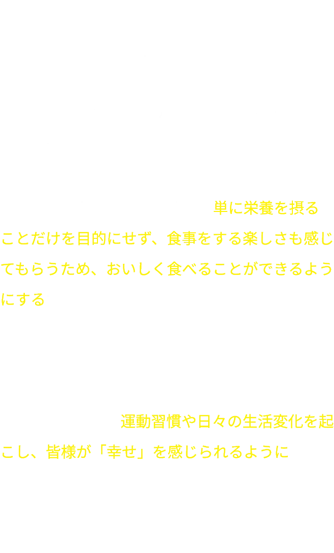 私たちの願い タニタとして初のアミノ酸サプリメントを開発しました。 サプリメントではありますが、単に栄養を摂ることだけを目的にせず、食事をする楽しさも感じてもらうため、おいしく食べることができるようにするなど、工夫をこらしました。サプリメントがはじめての方や苦手意識がある方にも、ぜひおすすめしたいと思っています。 本商品を通して、運動習慣や日々の生活変化を起こし、皆様が「幸せ」を感じられるようにという想いを込めて、『アミノハピネス』と名付けました。ぜひ健康習慣づくりの一歩として、アミノハピネスをご活用ください。