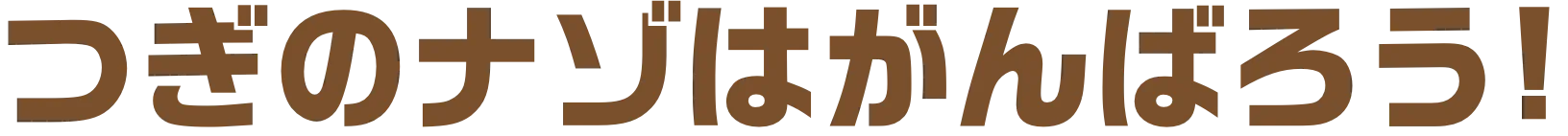 つぎのナゾはがんばろう!